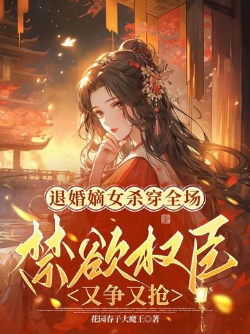 退婚嫡女杀穿全场，禁欲权臣又争又抢